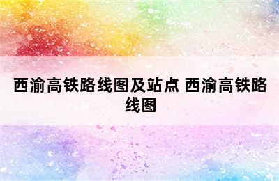 西渝高铁路线图及站点 西渝高铁路线图